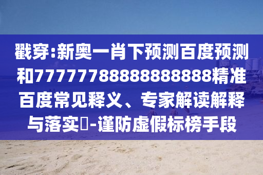 戳穿:新奥一肖下预测百度预测和77777788888888888精准百度常见释义、专家解读解释与落实​-谨防虚假标榜手段