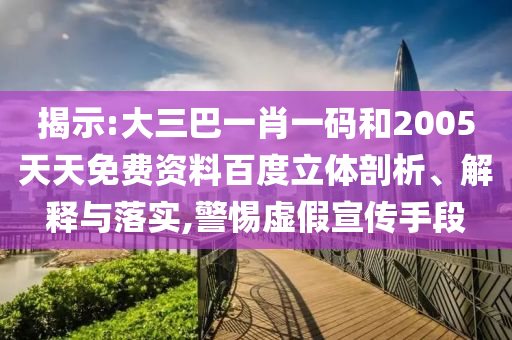 揭示:大三巴一肖一码和2005天天免费资料百度立体剖析、解释与落实,警惕虚假宣传手段