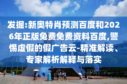 发掘:新奥特肖预测百度和2026年正版兔费免费资料百度,警惕虚假的假广告云-精准解读、专家解析解释与落实