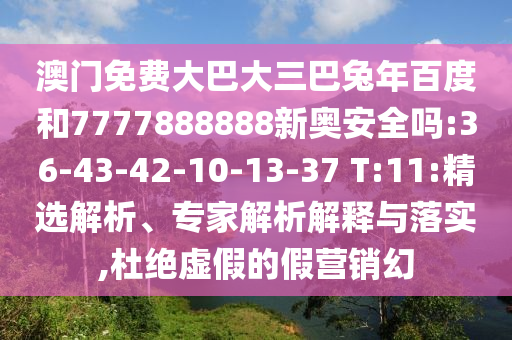 澳门免费大巴大三巴兔年百度和7777888888新奥安全吗:36-43-42-10-13-37 T:11:精选解析、专家解析解释与落实,杜绝虚假的假营销幻