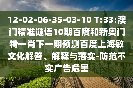 12-02-06-35-03-10 T:33:澳门精准谜语10期百度和新奥门特一肖下一期预测百度上海敏文化解答、解释与落实-防范不实广告危害