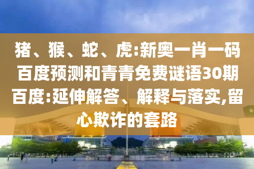 猪、猴、蛇、虎:新奥一肖一码百度预测和青青免费谜语30期百度:延伸解答、解释与落实,留心欺诈的套路