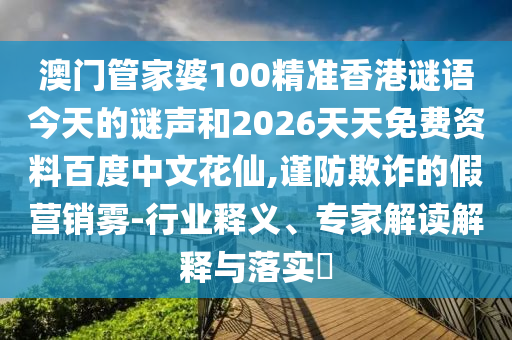 澳门管家婆100精准香港谜语今天的谜声和2026天天免费资料百度中文花仙,谨防欺诈的假营销雾-行业释义、专家解读解释与落实​