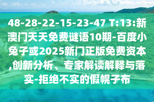 48-28-22-15-23-47 T:13:新澳门天天免费谜语10期-百度小兔子或2025新门正版免费资本,创新分析、专家解读解释与落实-拒绝不实的假幌子布
