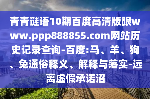 青青谜语10期百度高清版跟www.ppp888855.com网站历史记录查询-百度:马、羊、狗、兔通俗释义、解释与落实-远离虚假承诺沼
