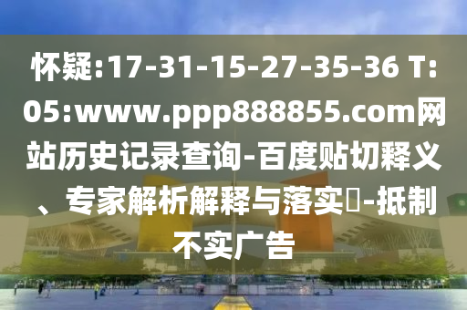 怀疑:17-31-15-27-35-36 T:05:www.ppp888855.com网站历史记录查询-百度贴切释义、专家解析解释与落实​-抵制不实广告