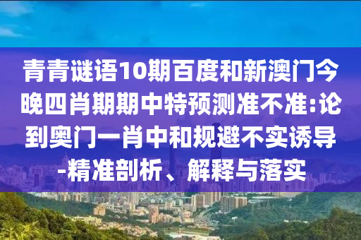 青青谜语10期百度和新澳门今晚四肖期期中特预测准不准:论到奥门一肖中和规避不实诱导-精准剖析、解释与落实
