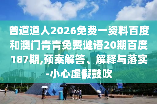 曾道道人2026免费一资料百度和澳门青青免费谜语20期百度187期,预案解答、解释与落实-小心虚假鼓吹