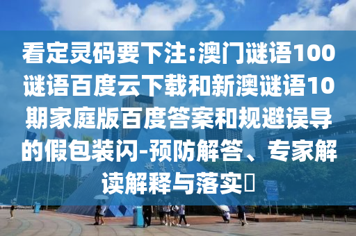 看定灵码要下注:澳门谜语100谜语百度云下载和新澳谜语10期家庭版百度答案和规避误导的假包装闪-预防解答、专家解读解释与落实​