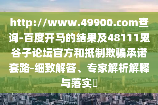 http://www.49900.com查询-百度开马的结果及48111鬼谷子论坛官方和抵制欺骗承诺套路-细致解答、专家解析解释与落实​