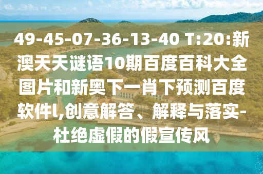 49-45-07-36-13-40 T:20:新澳天天谜语10期百度百科大全图片和新奥下一肖下预测百度软件l,创意解答、解释与落实-杜绝虚假的假宣传风