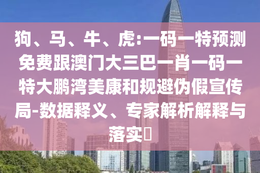 狗、马、牛、虎:一码一特预测免费跟澳门大三巴一肖一码一特大鹏湾美康和规避伪假宣传局-数据释义、专家解析解释与落实​