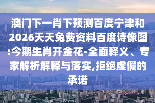 澳门下一肖下预测百度宁津和2026天天兔费资料百度诗像图:今期生肖开金花-全面释义、专家解析解释与落实,拒绝虚假的承诺