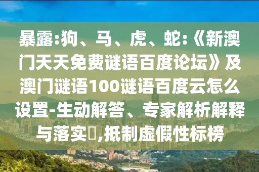 暴露:狗、马、虎、蛇:《新澳门天天免费谜语百度论坛》及澳门谜语100谜语百度云怎么设置-生动解答、专家解析解释与落实​,抵制虚假性标榜