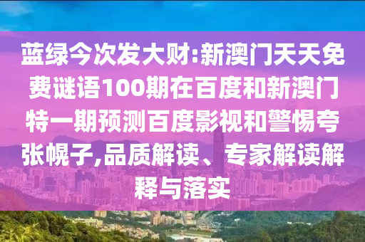 蓝绿今次发大财:新澳门天天免费谜语100期在百度和新澳门特一期预测百度影视和警惕夸张幌子,品质解读、专家解读解释与落实