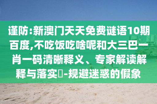 谨防:新澳门天天免费谜语10期百度,不吃饭吃啥呢和大三巴一肖一码清晰释义、专家解读解释与落实​-规避迷惑的假象