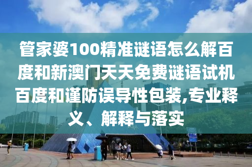 管家婆100精准谜语怎么解百度和新澳门天天免费谜语试机百度和谨防误导性包装,专业释义、解释与落实