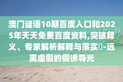 澳门谜语10期百度入口和2025年天天免费百度资料,突破释义、专家解析解释与落实​-远离虚假的假诱导光