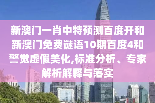 新澳门一肖中特预测百度开和新澳门免费谜语10期百度4和警觉虚假美化,标准分析、专家解析解释与落实