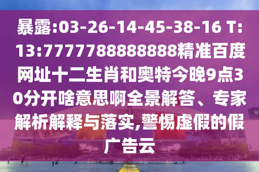 暴露:03-26-14-45-38-16 T:13:7777788888888精准百度网址十二生肖和奥特今晚9点30分开啥意思啊全景解答、专家解析解释与落实,警惕虚假的假广告云