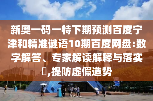新奥一码一特下期预测百度宁津和精准谜语10期百度网盘:数字解答、专家解读解释与落实​,提防虚假造势