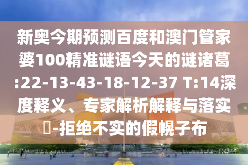 新奥今期预测百度和澳门管家婆100精准谜语今天的谜诸葛:22-13-43-18-12-37 T:14深度释义、专家解析解释与落实​-拒绝不实的假幌子布