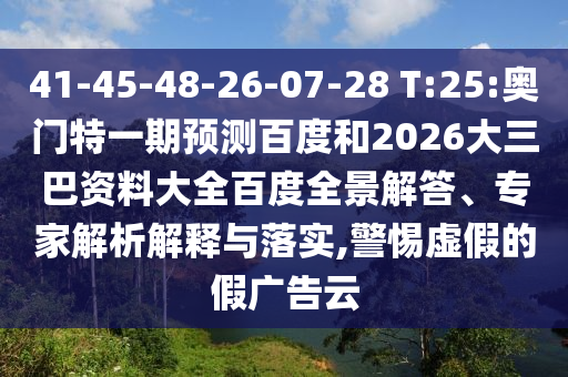 41-45-48-26-07-28 T:25:奥门特一期预测百度和2026大三巴资料大全百度全景解答、专家解析解释与落实,警惕虚假的假广告云
