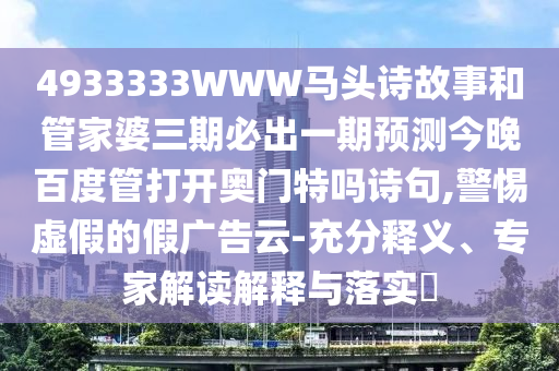 4933333WWW马头诗故事和管家婆三期必出一期预测今晚百度管打开奥门特吗诗句,警惕虚假的假广告云-充分释义、专家解读解释与落实​