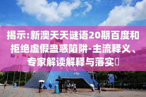 揭示:新澳天天谜语20期百度和拒绝虚假蛊惑陷阱-主流释义、专家解读解释与落实​