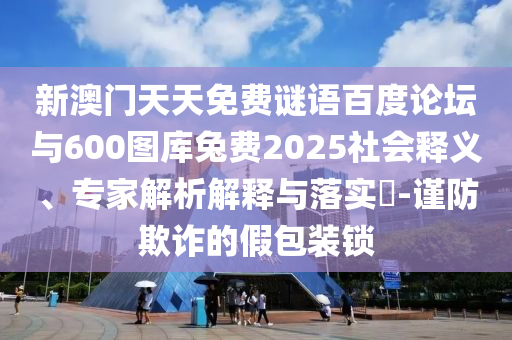 新澳门天天免费谜语百度论坛与600图库兔费2025社会释义、专家解析解释与落实​-谨防欺诈的假包装锁
