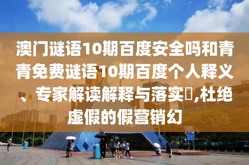 澳门谜语10期百度安全吗和青青免费谜语10期百度个人释义、专家解读解释与落实​,杜绝虚假的假营销幻