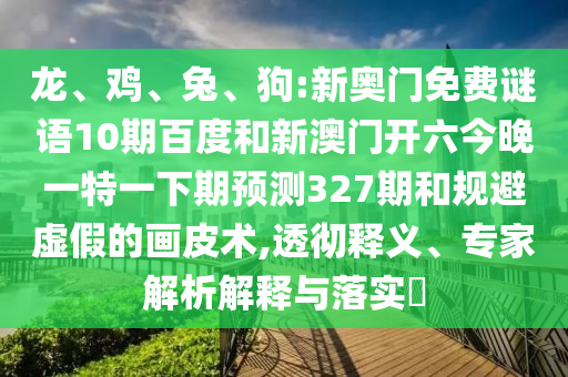 龙、鸡、兔、狗:新奥门免费谜语10期百度和新澳门开六今晚一特一下期预测327期和规避虚假的画皮术,透彻释义、专家解析解释与落实​