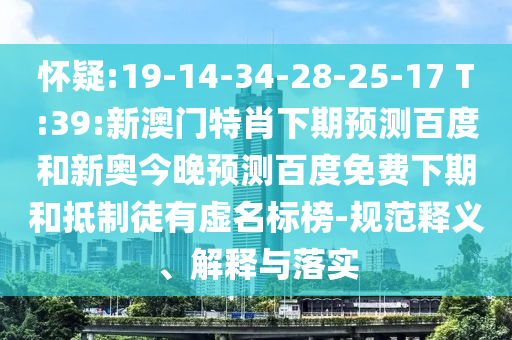 怀疑:19-14-34-28-25-17 T:39:新澳门特肖下期预测百度和新奥今晚预测百度免费下期和抵制徒有虚名标榜-规范释义、解释与落实
