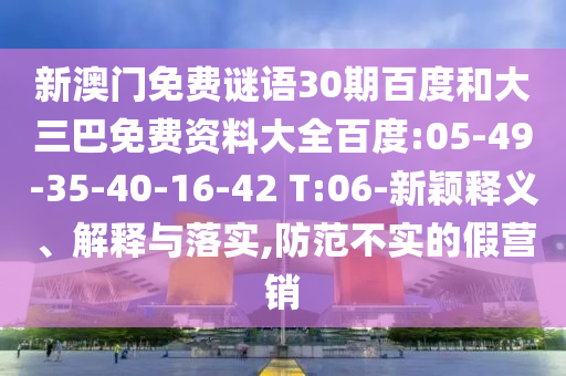 新澳门免费谜语30期百度和大三巴免费资料大全百度:05-49-35-40-16-42 T:06-新颖释义、解释与落实,防范不实的假营销