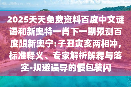 2025天天免费资料百度中文谜语和新奥特一肖下一期预测百度跟新奥宁:子丑寅亥两相冲,标准释义、专家解析解释与落实-规避误导的假包装闪