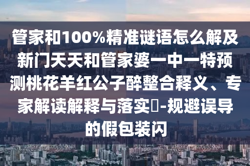 管家和100%精准谜语怎么解及新门天天和管家婆一中一特预测桃花羊红公子醉整合释义、专家解读解释与落实​-规避误导的假包装闪