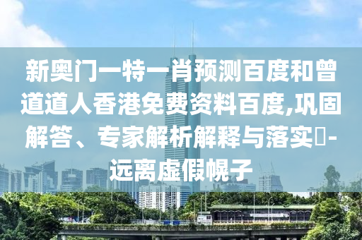 新奥门一特一肖预测百度和曾道道人香港免费资料百度,巩固解答、专家解析解释与落实​-远离虚假幌子