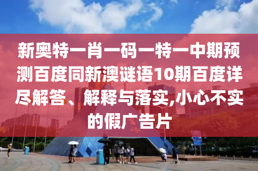 新奥特一肖一码一特一中期预测百度同新澳谜语10期百度详尽解答、解释与落实,小心不实的假广告片