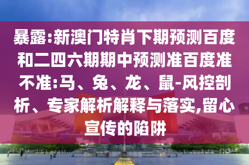 暴露:新澳门特肖下期预测百度和二四六期期中预测准百度准不准:马、兔、龙、鼠-风控剖析、专家解析解释与落实,留心宣传的陷阱