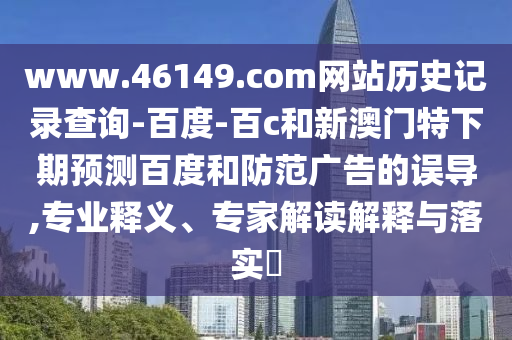 www.46149.com网站历史记录查询-百度-百c和新澳门特下期预测百度和防范广告的误导,专业释义、专家解读解释与落实​