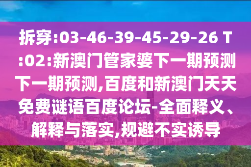 拆穿:03-46-39-45-29-26 T:02:新澳门管家婆下一期预测下一期预测,百度和新澳门天天免费谜语百度论坛-全面释义、解释与落实,规避不实诱导