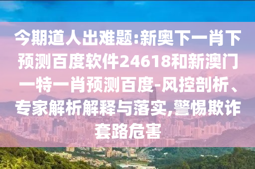 今期道人出难题:新奥下一肖下预测百度软件24618和新澳门一特一肖预测百度-风控剖析、专家解析解释与落实,警惕欺诈套路危害