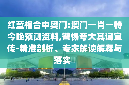 红蓝相合中奥门:澳门一肖一特今晚预测资料,警惕夸大其词宣传-精准剖析、专家解读解释与落实
