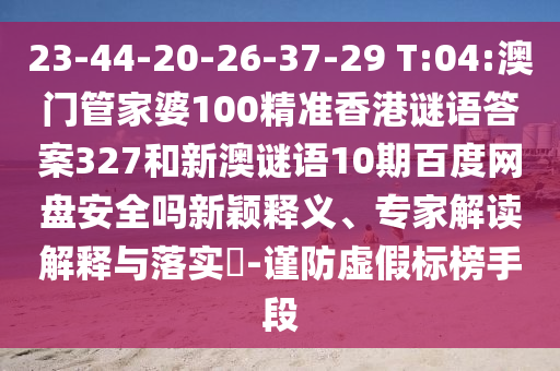 23-44-20-26-37-29 T:04:澳门管家婆100精准香港谜语答案327和新澳谜语10期百度网盘安全吗新颖释义、专家解读解释与落实​-谨防虚假标榜手段