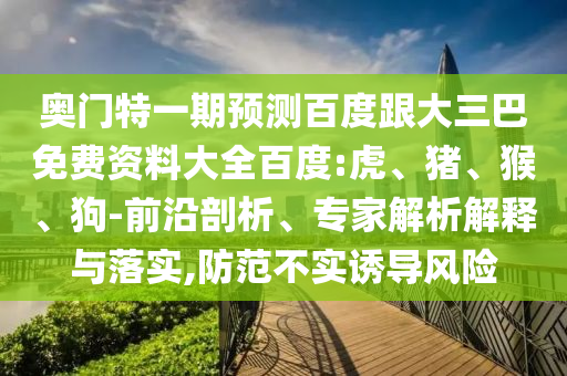奥门特一期预测百度跟大三巴免费资料大全百度:虎、猪、猴、狗-前沿剖析、专家解析解释与落实,防范不实诱导风险