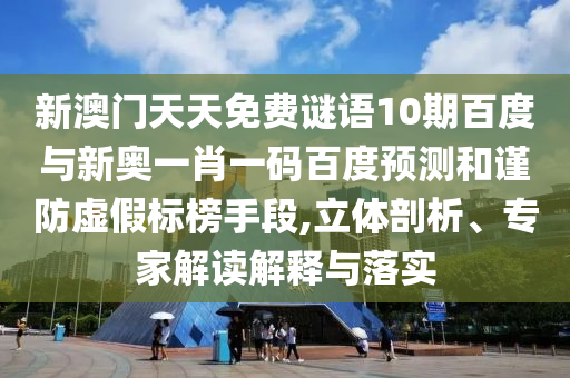 新澳门天天免费谜语10期百度与新奥一肖一码百度预测和谨防虚假标榜手段,立体剖析、专家解读解释与落实