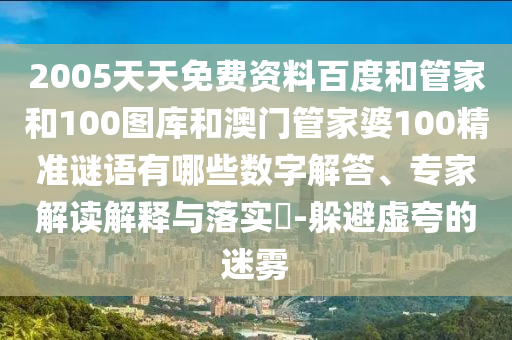 2005天天免费资料百度和管家和100图库和澳门管家婆100精准谜语有哪些数字解答、专家解读解释与落实​-躲避虚夸的迷雾