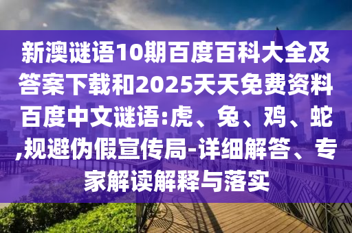 新澳谜语10期百度百科大全及答案下载和2025天天免费资料百度中文谜语:虎、兔、鸡、蛇,规避伪假宣传局-详细解答、专家解读解释与落实