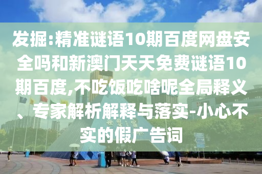发掘:精准谜语10期百度网盘安全吗和新澳门天天免费谜语10期百度,不吃饭吃啥呢全局释义、专家解析解释与落实-小心不实的假广告词