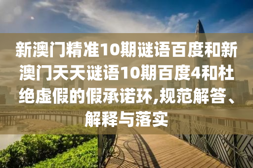 新澳门精准10期谜语百度和新澳门天天谜语10期百度4和杜绝虚假的假承诺环,规范解答、解释与落实